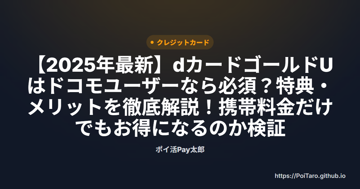 【2025年最新】dカードゴールドUはドコモユーザーなら必須？特典・メリットを徹底解説！携帯料金だけでもお得になるのか検証