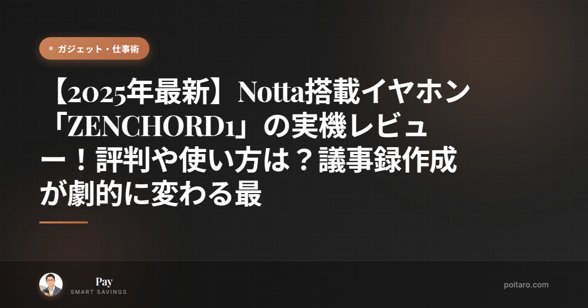 【2025年最新】Notta搭載イヤホン「ZENCHORD1」の実機レビュー！評判や使い方は？議事録作成が劇的に変わる最強デバイス